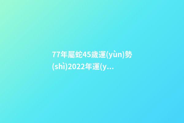 77年屬蛇45歲運(yùn)勢(shì)2022年運(yùn)勢(shì)，77年出生45歲屬蛇全年每月運(yùn)勢(shì) 77年屬蛇45歲運(yùn)勢(shì)2022年幸運(yùn)數(shù)字-第1張-觀點(diǎn)-玄機(jī)派